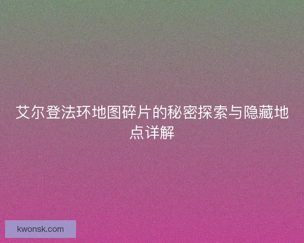 艾尔登法环地图碎片的秘密探索与隐藏地点详解