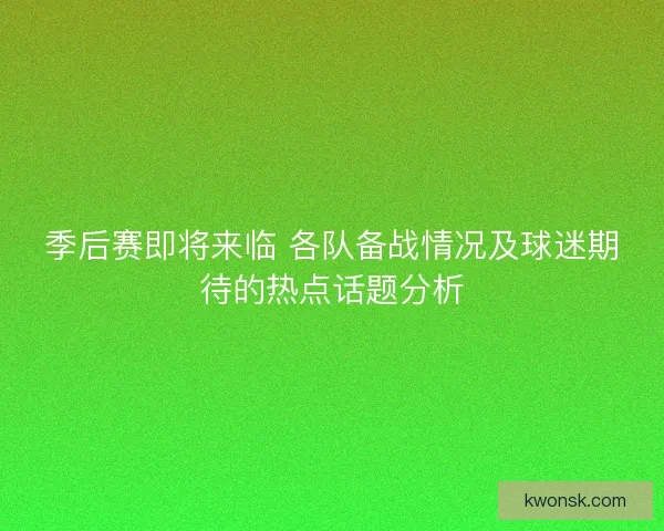 季后赛即将来临 各队备战情况及球迷期待的热点话题分析