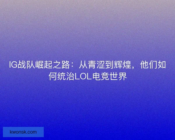 IG战队崛起之路：从青涩到辉煌，他们如何统治LOL电竞世界