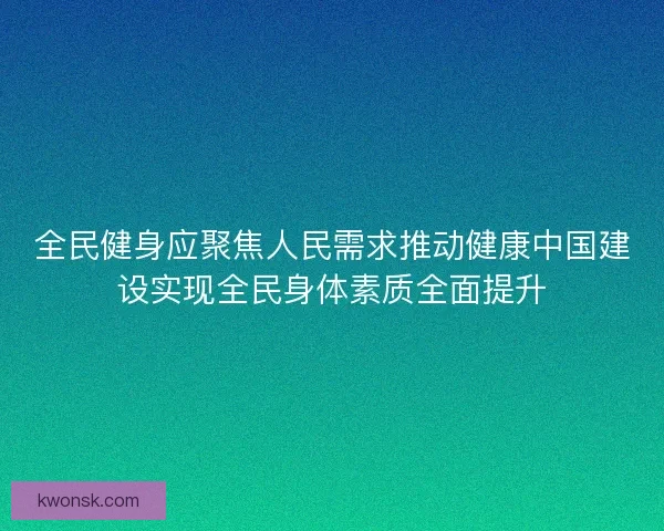 全民健身应聚焦人民需求推动健康中国建设实现全民身体素质全面提升